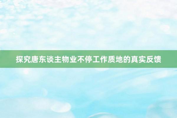 探究唐东谈主物业不停工作质地的真实反馈