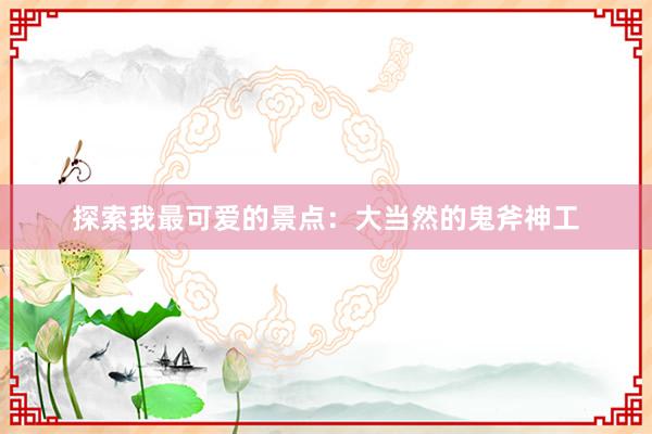 探索我最可爱的景点：大当然的鬼斧神工