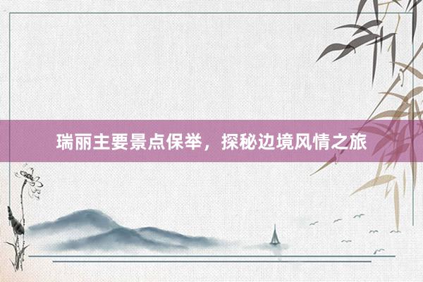 瑞丽主要景点保举，探秘边境风情之旅