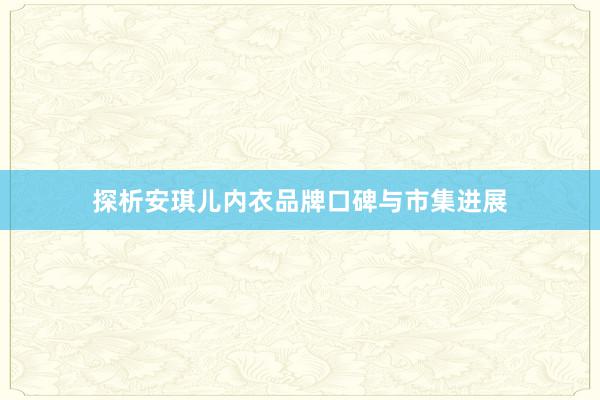 探析安琪儿内衣品牌口碑与市集进展
