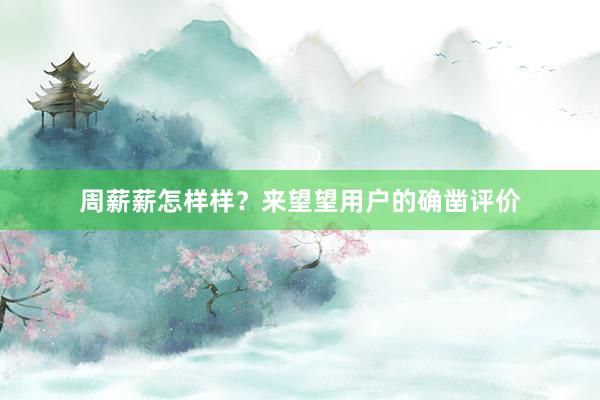 周薪薪怎样样？来望望用户的确凿评价