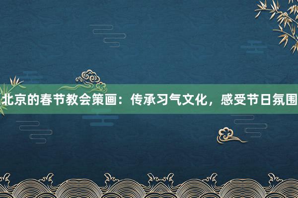 北京的春节教会策画：传承习气文化，感受节日氛围