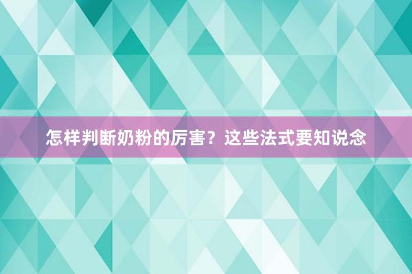 怎样判断奶粉的厉害？这些法式要知说念