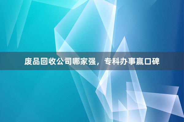 废品回收公司哪家强，专科办事赢口碑