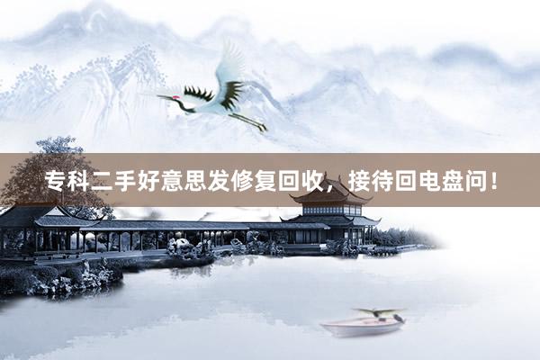 专科二手好意思发修复回收，接待回电盘问！