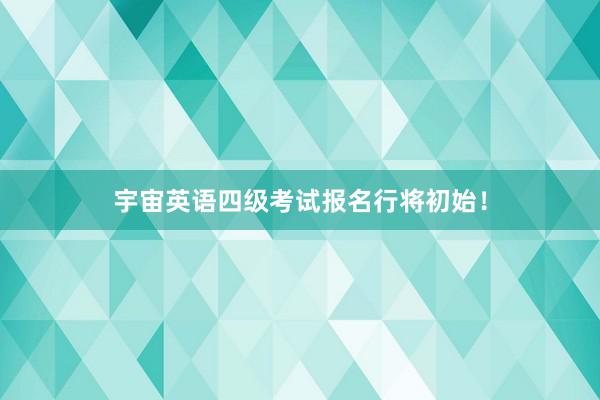 宇宙英语四级考试报名行将初始！