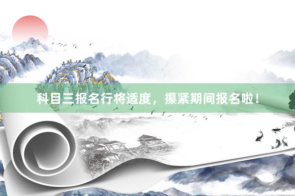 科目三报名行将适度，攥紧期间报名啦！