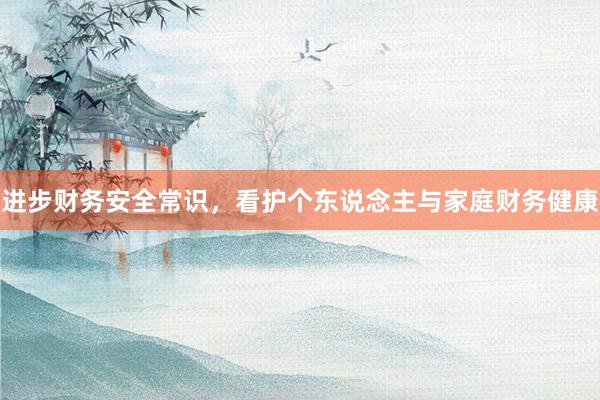 进步财务安全常识，看护个东说念主与家庭财务健康