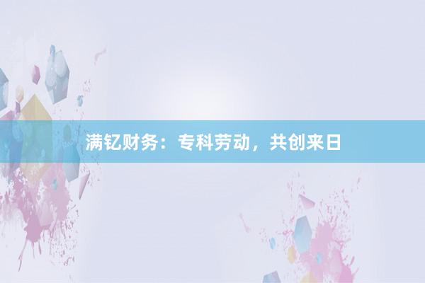 满钇财务：专科劳动，共创来日