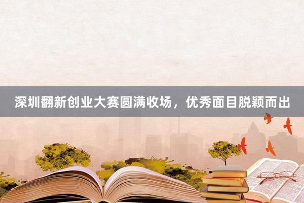深圳翻新创业大赛圆满收场，优秀面目脱颖而出