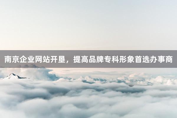 南京企业网站开垦，提高品牌专科形象首选办事商
