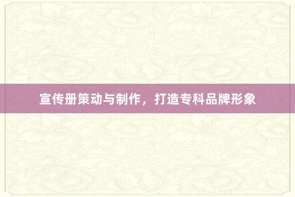 宣传册策动与制作，打造专科品牌形象