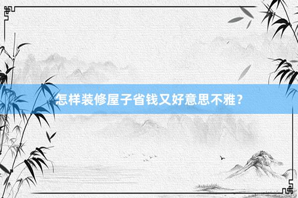 怎样装修屋子省钱又好意思不雅？