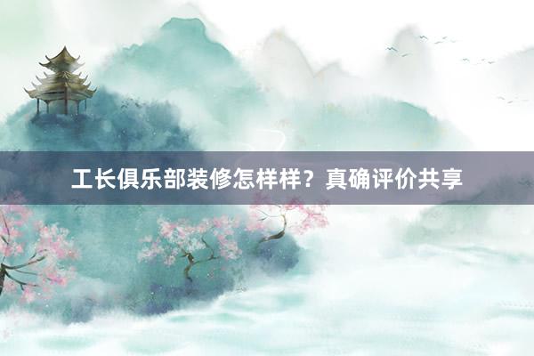 工长俱乐部装修怎样样？真确评价共享