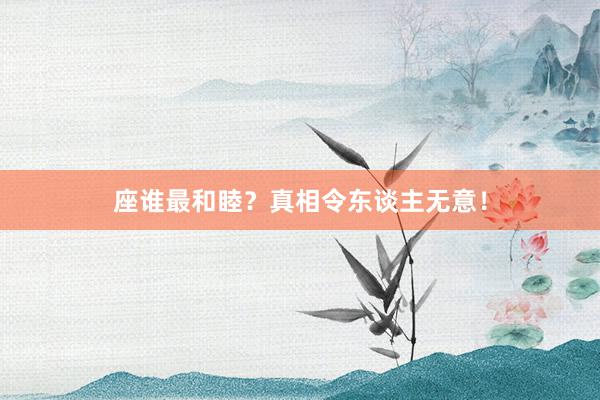 座谁最和睦？真相令东谈主无意！