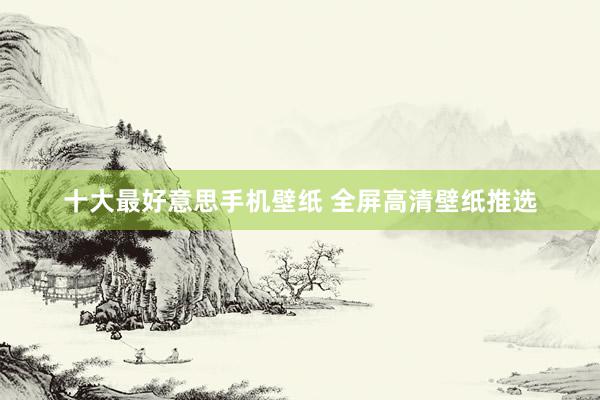 十大最好意思手机壁纸 全屏高清壁纸推选